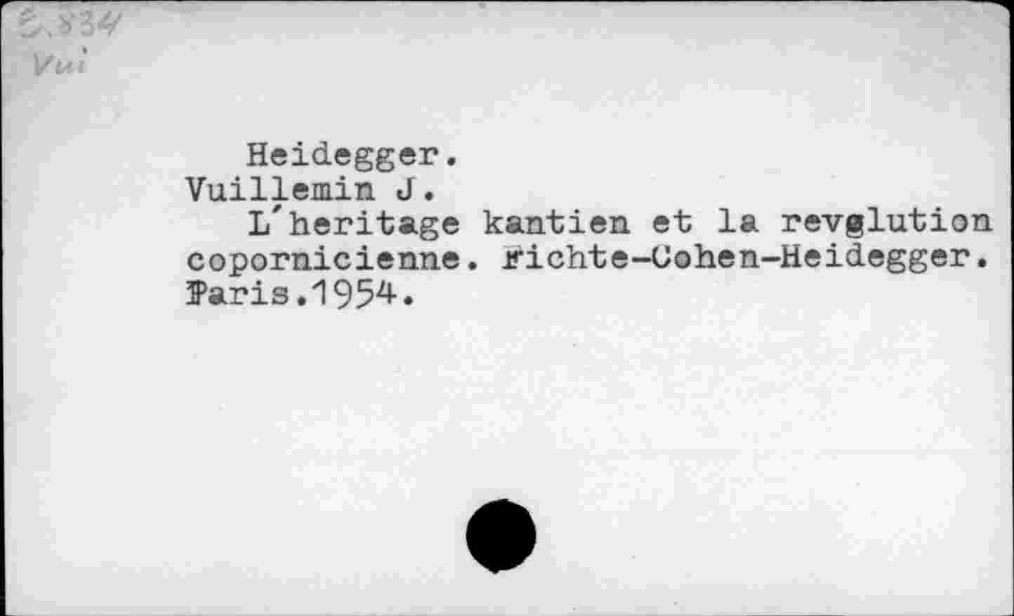 ﻿Heidegger.
Vuillemin J.
I/heritage kantien et la revglution copornicienne. Kichte-Uohen-Heidegger. ffaris .1954-.